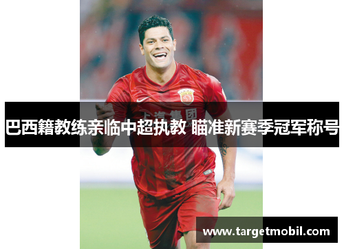 巴西籍教练亲临中超执教 瞄准新赛季冠军称号
