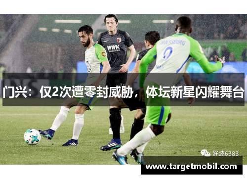门兴：仅2次遭零封威胁，体坛新星闪耀舞台