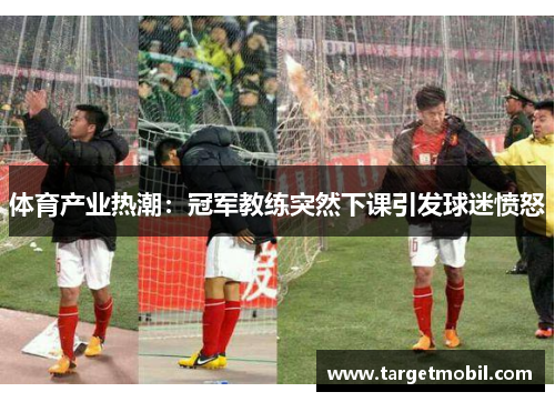 体育产业热潮：冠军教练突然下课引发球迷愤怒